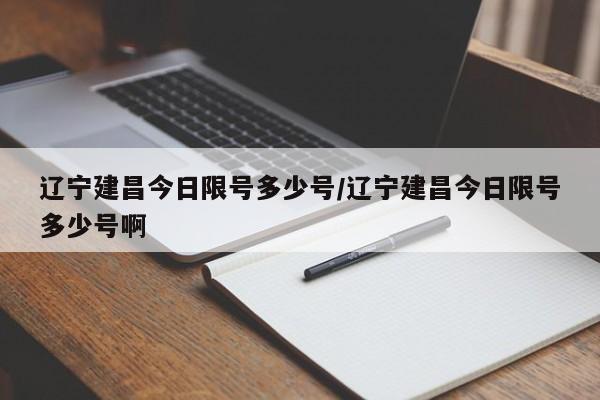 辽宁建昌今日限号多少号/辽宁建昌今日限号多少号啊