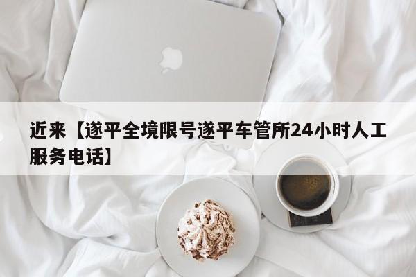 近来【遂平全境限号遂平车管所24小时人工服务电话】