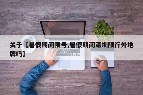 关于【暑假期间限号,暑假期间深圳限行外地牌吗】