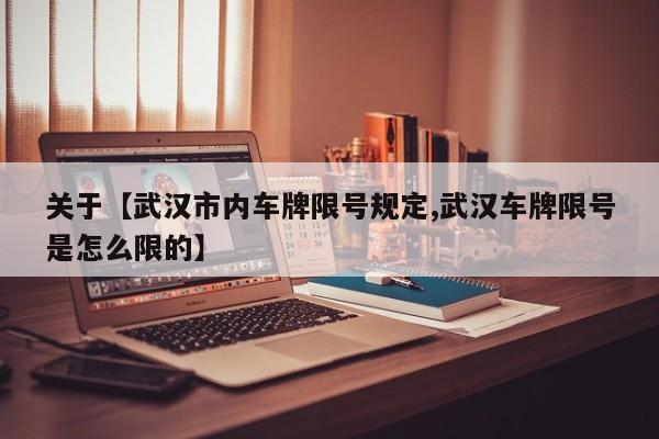 关于【武汉市内车牌限号规定,武汉车牌限号是怎么限的】