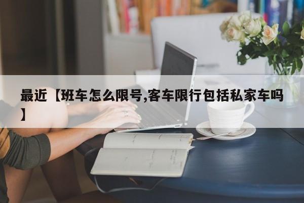 最近【班车怎么限号,客车限行包括私家车吗】