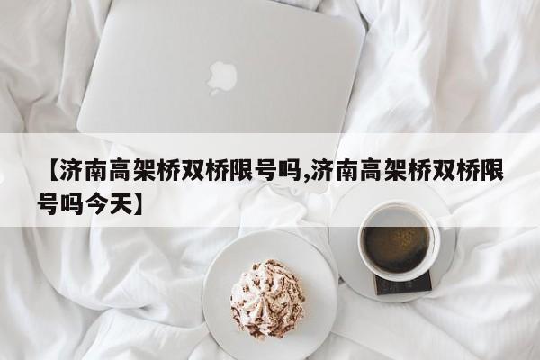 【济南高架桥双桥限号吗,济南高架桥双桥限号吗今天】