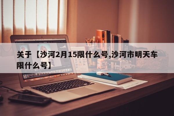 关于【沙河2月15限什么号,沙河市明天车限什么号】