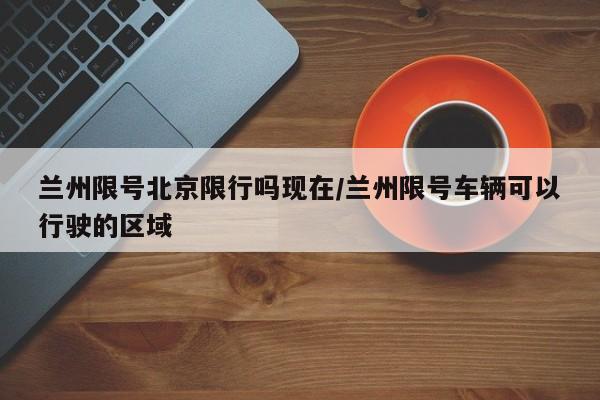 兰州限号北京限行吗现在/兰州限号车辆可以行驶的区域