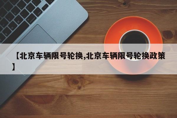 【北京车辆限号轮换,北京车辆限号轮换政策】