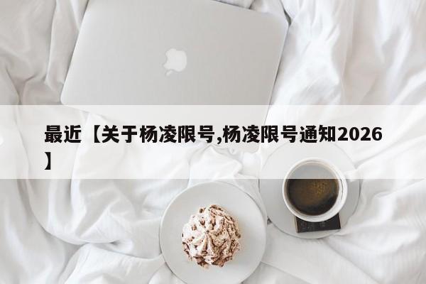 最近【关于杨凌限号,杨凌限号通知2026】