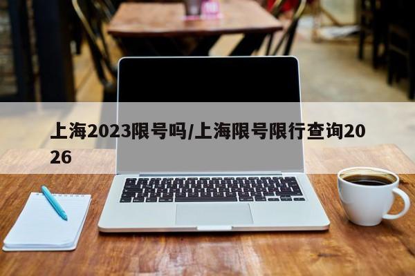 上海2023限号吗/上海限号限行查询2026