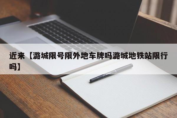 近来【潞城限号限外地车牌吗潞城地铁站限行吗】