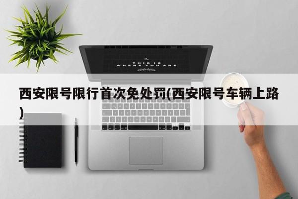 西安限号限行首次免处罚(西安限号车辆上路)