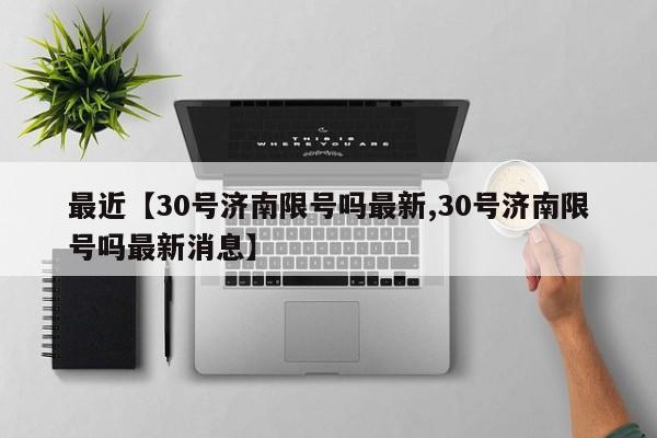 最近【30号济南限号吗最新,30号济南限号吗最新消息】