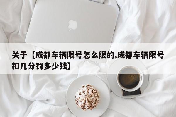 关于【成都车辆限号怎么限的,成都车辆限号扣几分罚多少钱】