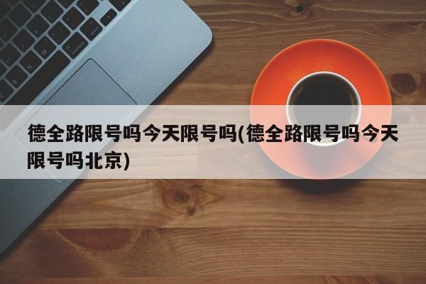 德全路限号吗今天限号吗(德全路限号吗今天限号吗北京)
