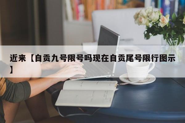 近来【自贡九号限号吗现在自贡尾号限行图示】