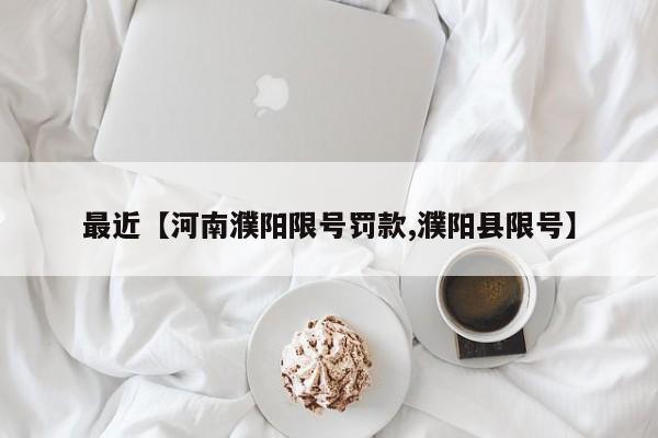 最近【河南濮阳限号罚款,濮阳县限号】