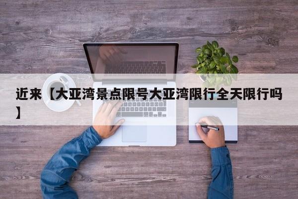 近来【大亚湾景点限号大亚湾限行全天限行吗】
