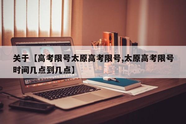 关于【高考限号太原高考限号,太原高考限号时间几点到几点】