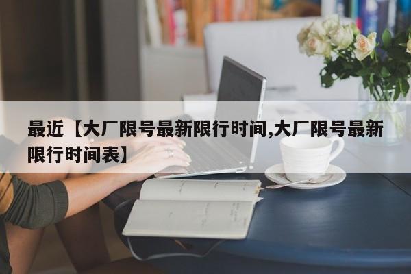 最近【大厂限号最新限行时间,大厂限号最新限行时间表】