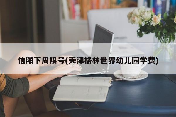 信阳下周限号(天津格林世界幼儿园学费)