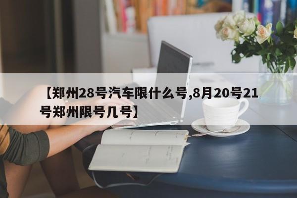 【郑州28号汽车限什么号,8月20号21号郑州限号几号】