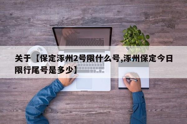 关于【保定涿州2号限什么号,涿州保定今日限行尾号是多少】