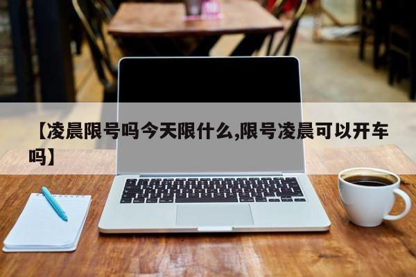 【凌晨限号吗今天限什么,限号凌晨可以开车吗】