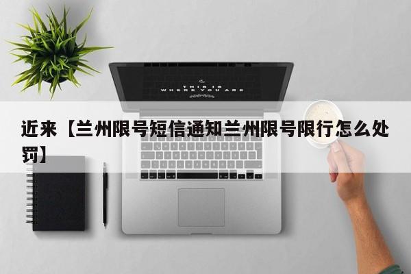 近来【兰州限号短信通知兰州限号限行怎么处罚】