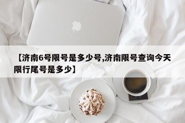 【济南6号限号是多少号,济南限号查询今天限行尾号是多少】