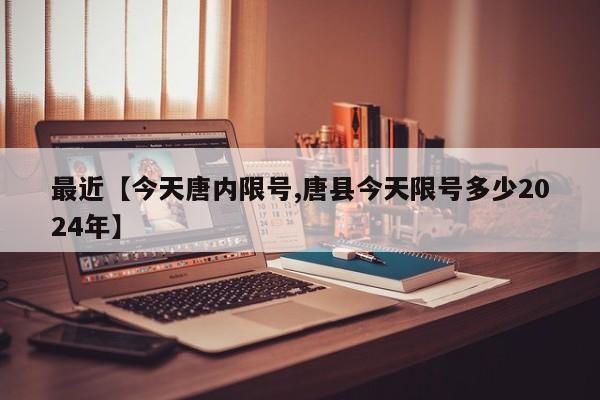 最近【今天唐内限号,唐县今天限号多少2024年】