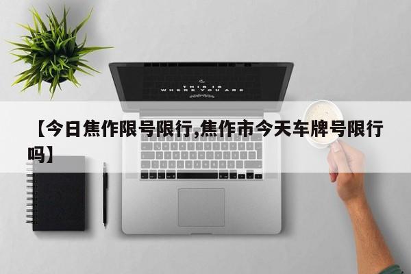 【今日焦作限号限行,焦作市今天车牌号限行吗】