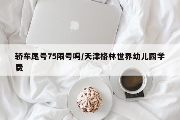 轿车尾号75限号吗/天津格林世界幼儿园学费