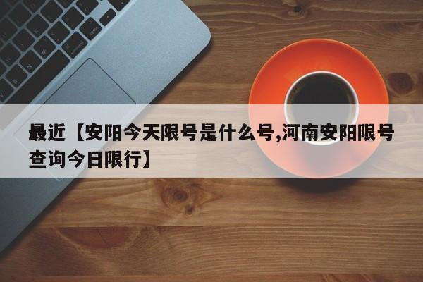 最近【安阳今天限号是什么号,河南安阳限号查询今日限行】
