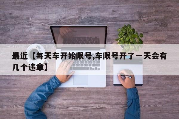 最近【每天车开始限号,车限号开了一天会有几个违章】