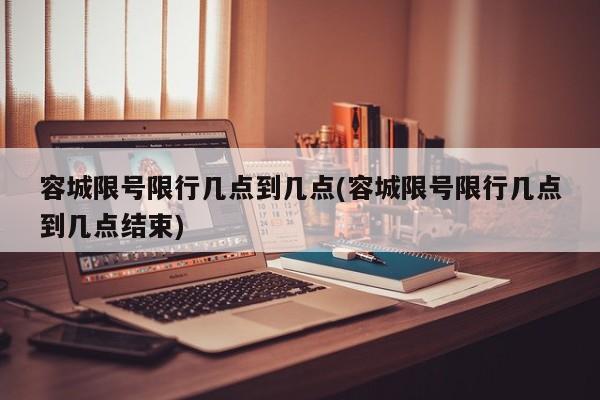 容城限号限行几点到几点(容城限号限行几点到几点结束)