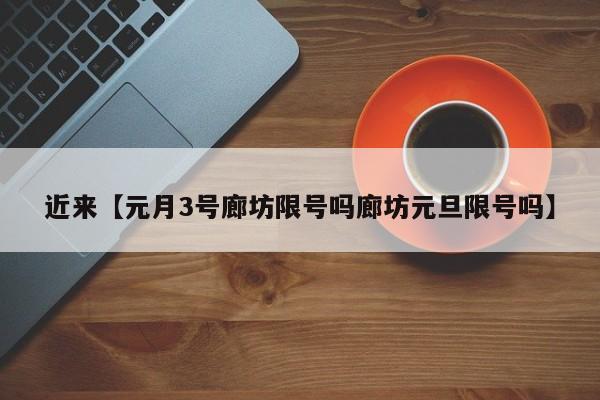 近来【元月3号廊坊限号吗廊坊元旦限号吗】