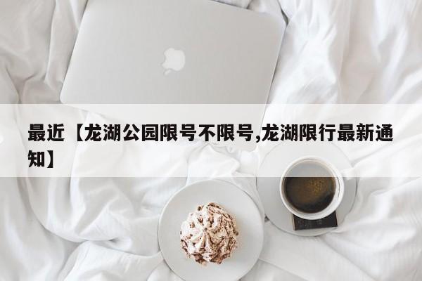 最近【龙湖公园限号不限号,龙湖限行最新通知】