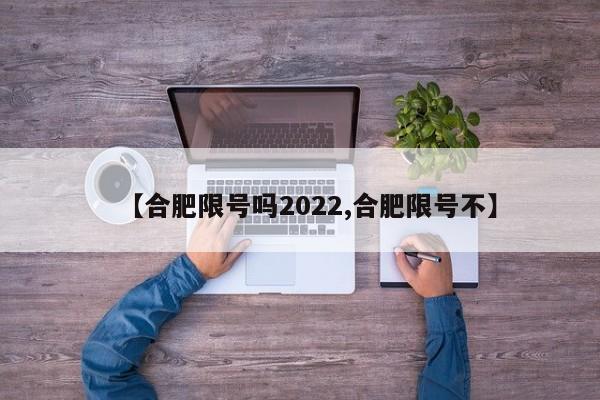 【合肥限号吗2022,合肥限号不】