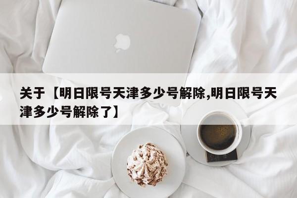 关于【明日限号天津多少号解除,明日限号天津多少号解除了】