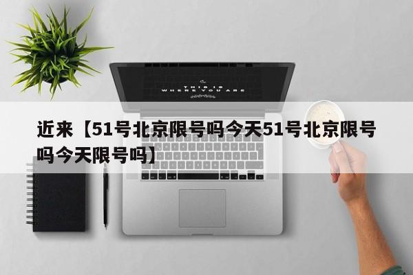 近来【51号北京限号吗今天51号北京限号吗今天限号吗】