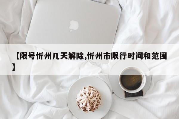 【限号忻州几天解除,忻州市限行时间和范围】
