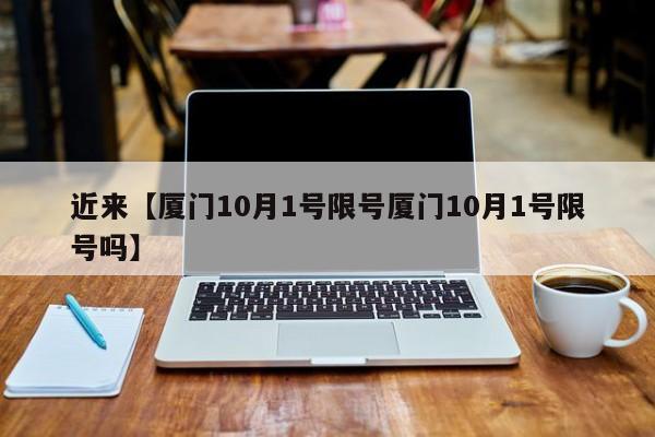 近来【厦门10月1号限号厦门10月1号限号吗】