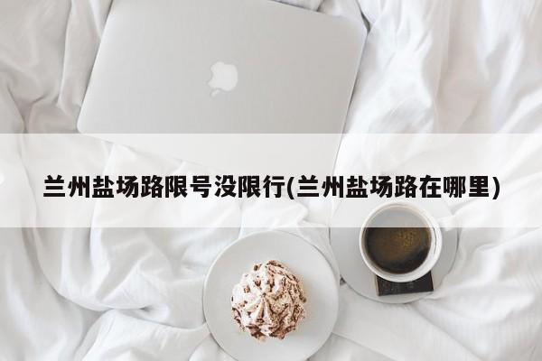 兰州盐场路限号没限行(兰州盐场路在哪里)
