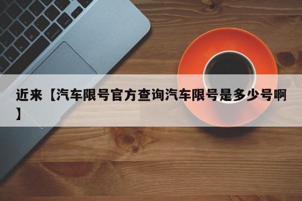 近来【汽车限号官方查询汽车限号是多少号啊】