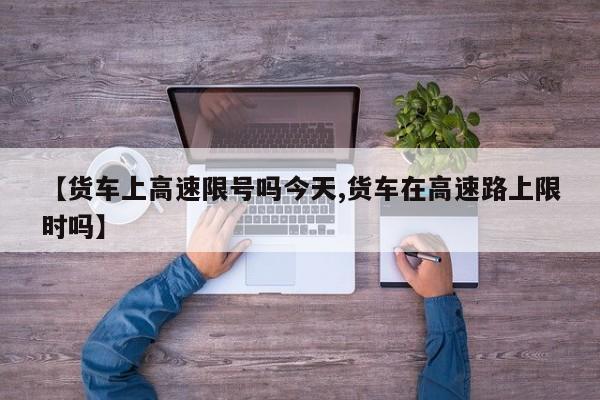 【货车上高速限号吗今天,货车在高速路上限时吗】