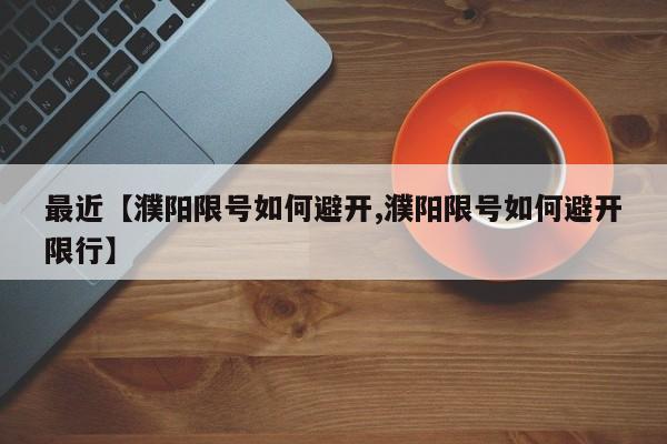 最近【濮阳限号如何避开,濮阳限号如何避开限行】