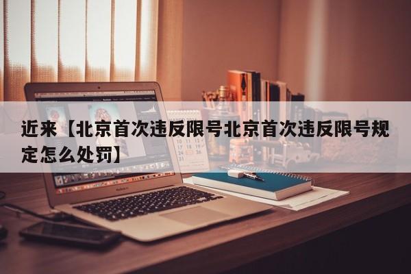 近来【北京首次违反限号北京首次违反限号规定怎么处罚】
