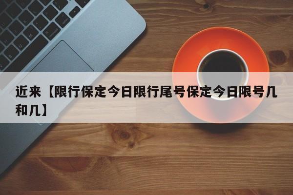 近来【限行保定今日限行尾号保定今日限号几和几】