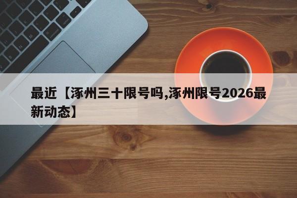最近【涿州三十限号吗,涿州限号2026最新动态】