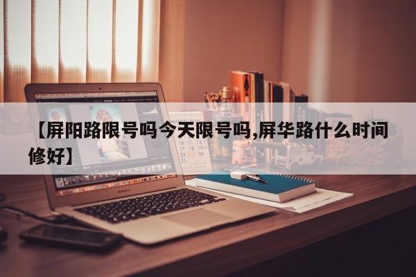 【屏阳路限号吗今天限号吗,屏华路什么时间修好】