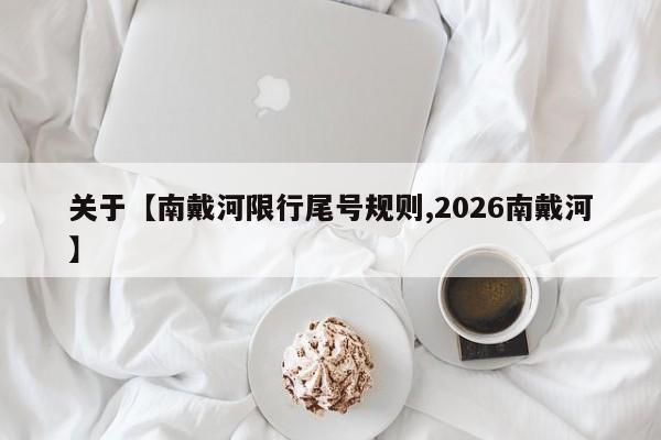 关于【南戴河限行尾号规则,2026南戴河】