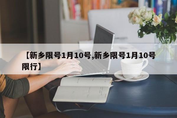 【新乡限号1月10号,新乡限号1月10号限行】